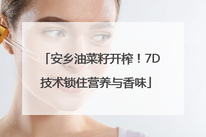 安乡油菜籽开榨！7D技术锁住营养与香味