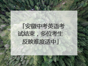 安徽中考英语考试结束，多位考生反映难度适中