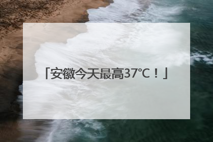 安徽今天最高37℃！