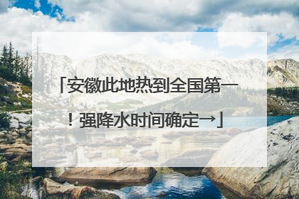 安徽此地热到全国第一！强降水时间确定→