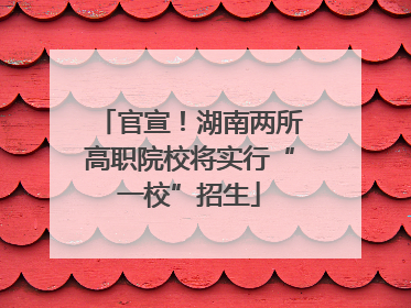 官宣！湖南两所高职院校将实行“一校”招生