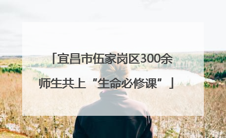 宜昌市伍家岗区300余师生共上“生命必修课”