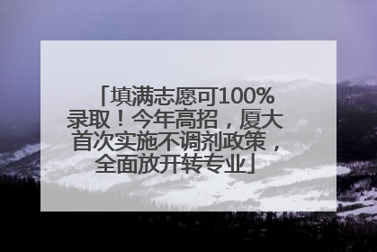 填满志愿可100%录取！今年高招，厦大首次实施不调剂政策，全面放开转专业
