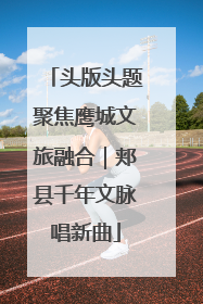 头版头题聚焦鹰城文旅融合｜郏县千年文脉唱新曲