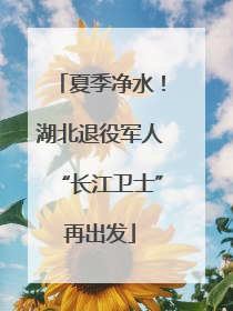 夏季净水！湖北退役军人“长江卫士”再出发