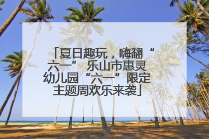 夏日趣玩，嗨翻“六一” 乐山市惠灵幼儿园“六一”限定主题周欢乐来袭
