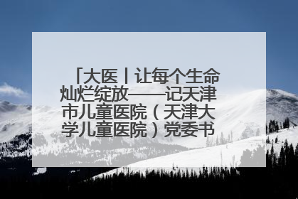 大医丨让每个生命灿烂绽放——记天津市儿童医院（天津大学儿童医院）党委书记、院长刘薇