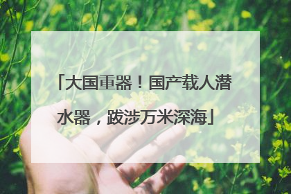 大国重器！国产载人潜水器，跋涉万米深海