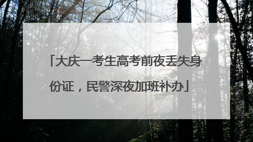 大庆一考生高考前夜丢失身份证，民警深夜加班补办