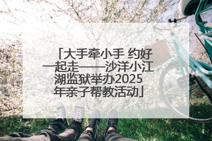 大手牵小手 约好一起走——沙洋小江湖监狱举办2025年亲子帮教活动