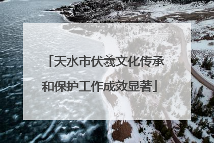 天水市伏羲文化传承和保护工作成效显著