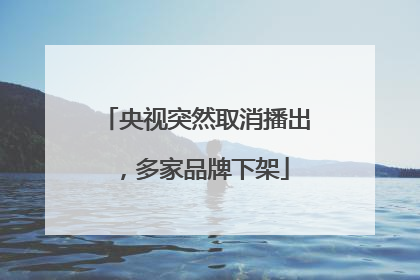 央视突然取消播出，多家品牌下架