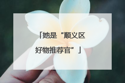 她是“顺义区好物推荐官”