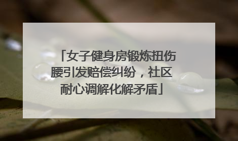 女子健身房锻炼扭伤腰引发赔偿纠纷，社区耐心调解化解矛盾
