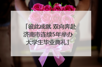 彼此成就 双向奔赴 济南市连续5年举办大学生毕业典礼