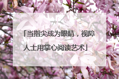 当指尖成为眼睛，视障人士用掌心阅读艺术