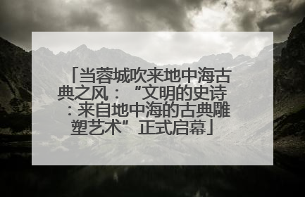 当蓉城吹来地中海古典之风：“文明的史诗：来自地中海的古典雕塑艺术”正式启幕