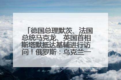 德国总理默茨、法国总统马克龙、英国首相斯塔默抵达基辅进行访问！俄罗斯：乌克兰一直在回避谈判