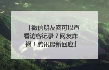 微信朋友圈可以查看访客记录？网友炸锅！腾讯最新回应