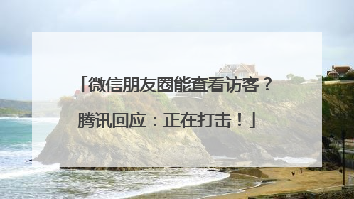 微信朋友圈能查看访客？腾讯回应：正在打击！