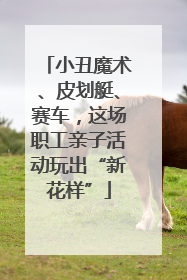 小丑魔术、皮划艇、赛车，这场职工亲子活动玩出“新花样”