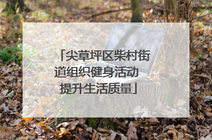 尖草坪区柴村街道组织健身活动 提升生活质量