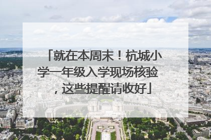就在本周末！杭城小学一年级入学现场核验，这些提醒请收好