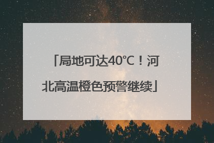 局地可达40℃！河北高温橙色预警继续