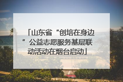 山东省“创培在身边”公益志愿服务基层联动活动在烟台启动