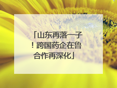 山东再落一子！跨国药企在鲁合作再深化