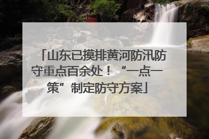 山东已摸排黄河防汛防守重点百余处！“一点一策”制定防守方案
