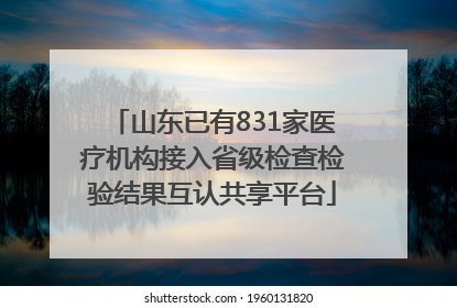 山东已有831家医疗机构接入省级检查检验结果互认共享平台