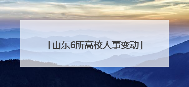 山东6所高校人事变动