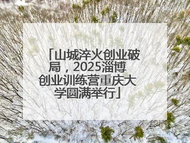山城淬火创业破局，2025淄博创业训练营重庆大学圆满举行