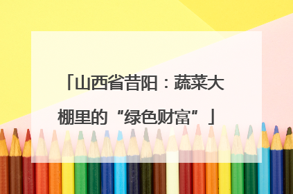 山西省昔阳：蔬菜大棚里的“绿色财富”