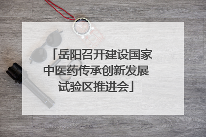 岳阳召开建设国家中医药传承创新发展试验区推进会