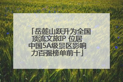 岳麓山跃升为全国顶流文旅IP 位居中国5A级景区影响力百强榜单前十