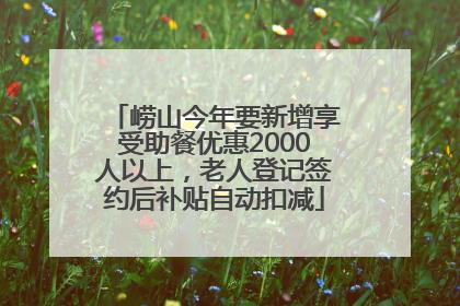 崂山今年要新增享受助餐优惠2000人以上，老人登记签约后补贴自动扣减