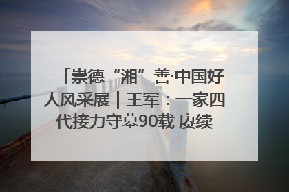 崇德“湘”善·中国好人风采展｜王军：一家四代接力守墓90载 赓续红色血脉践初心