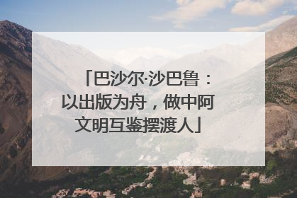 巴沙尔·沙巴鲁：以出版为舟，做中阿文明互鉴摆渡人