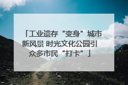 工业遗存“变身”城市新风景 时光文化公园引众多市民“打卡”