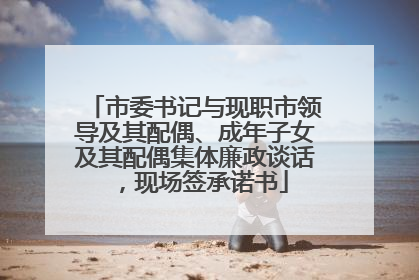市委书记与现职市领导及其配偶、成年子女及其配偶集体廉政谈话，现场签承诺书