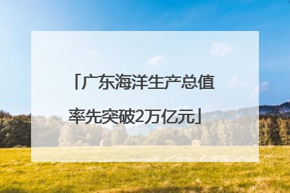广东海洋生产总值率先突破2万亿元