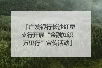 广发银行长沙红星支行开展“金融知识万里行”宣传活动