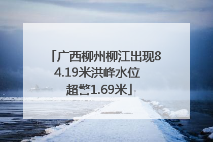 广西柳州柳江出现84.19米洪峰水位 超警1.69米