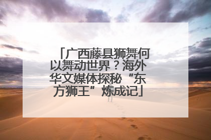 广西藤县狮舞何以舞动世界？海外华文媒体探秘“东方狮王”炼成记