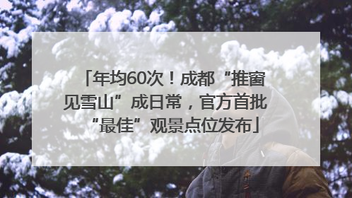 年均60次！成都“推窗见雪山”成日常，官方首批“最佳”观景点位发布