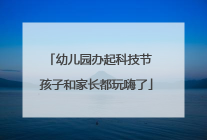 幼儿园办起科技节 孩子和家长都玩嗨了