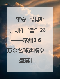 平安“苏超”，同样“警”彩——常州3.6万余名球迷畅享盛宴