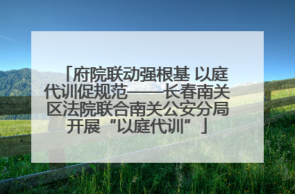 府院联动强根基 以庭代训促规范——长春南关区法院联合南关公安分局开展“以庭代训”